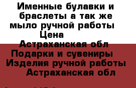 Именные булавки и браслеты,а так же мыло ручной работы › Цена ­ 150 - Астраханская обл. Подарки и сувениры » Изделия ручной работы   . Астраханская обл.